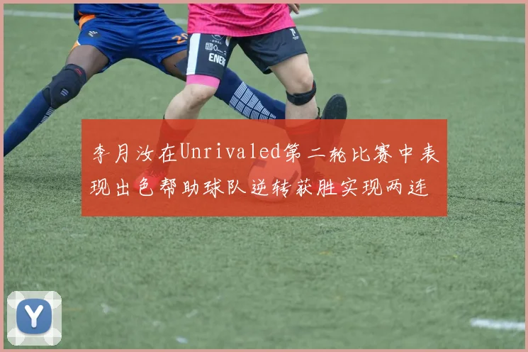 李月汝在Unrivaled第二轮比赛中表现出色帮助球队逆转获胜实现两连胜