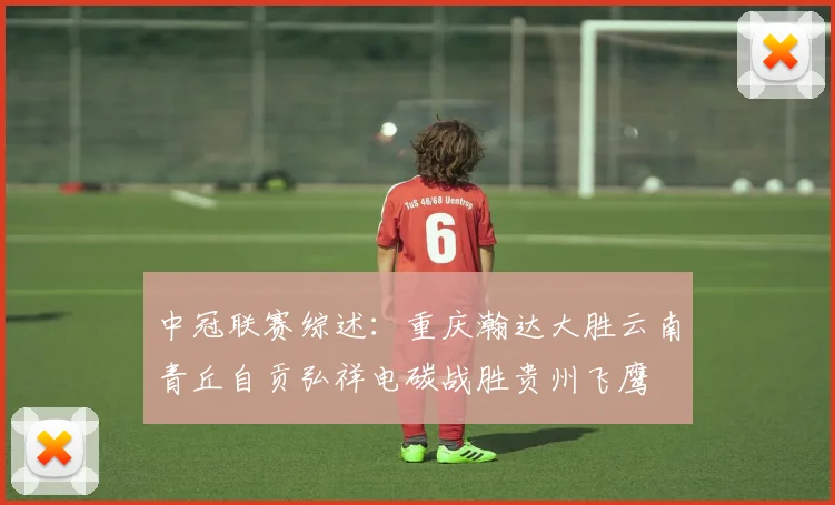 中冠联赛综述：重庆瀚达大胜云南青丘自贡弘祥电碳战胜贵州飞鹰