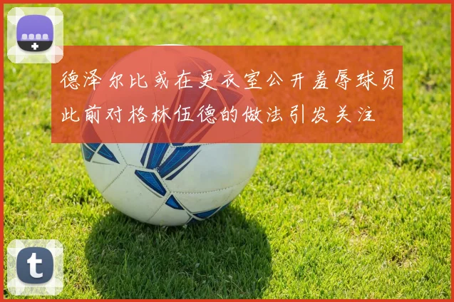 德泽尔比或在更衣室公开羞辱球员此前对格林伍德的做法引发关注