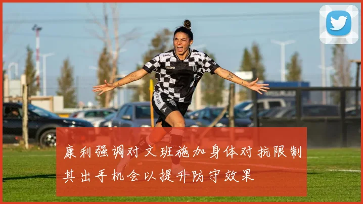 康利强调对文班施加身体对抗限制其出手机会以提升防守效果