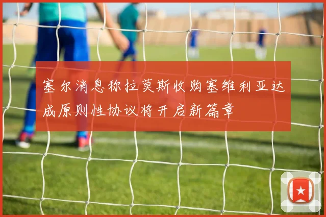 塞尔消息称拉莫斯收购塞维利亚达成原则性协议将开启新篇章