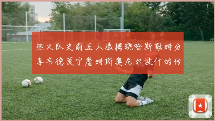 热火队史前五人选揭晓哈斯勒姆分享韦德莫宁詹姆斯奥尼尔波什的传奇地位