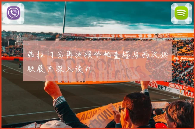 弗拉门戈再次报价帕奎塔与西汉姆联展开深入谈判