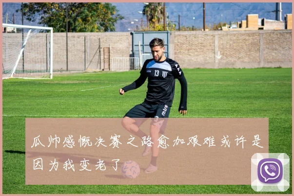 瓜帅感慨决赛之路愈加艰难或许是因为我变老了