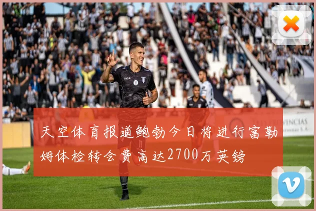 天空体育报道鲍勃今日将进行富勒姆体检转会费高达2700万英镑