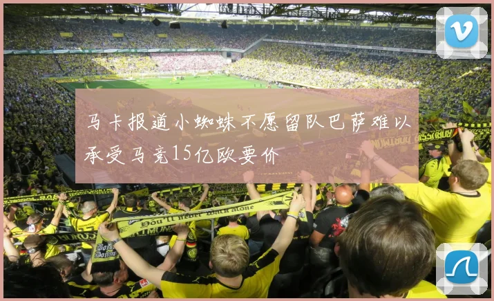 马卡报道小蜘蛛不愿留队巴萨难以承受马竞15亿欧要价