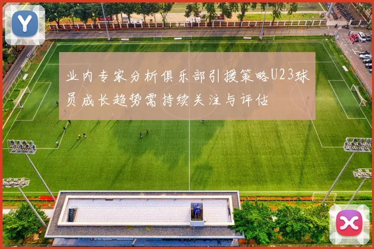 业内专家分析俱乐部引援策略U23球员成长趋势需持续关注与评估
