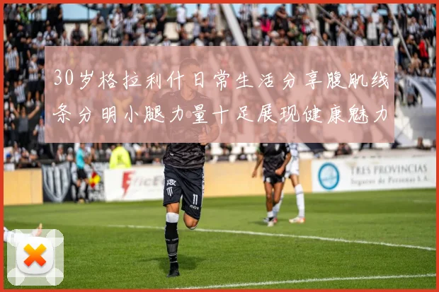 30岁格拉利什日常生活分享腹肌线条分明小腿力量十足展现健康魅力