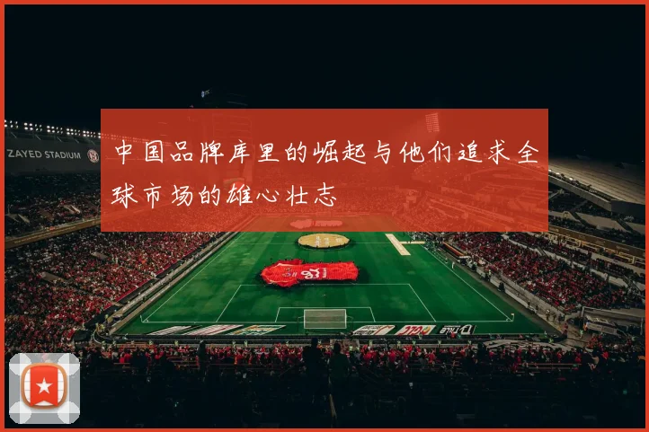 中国品牌库里的崛起与他们追求全球市场的雄心壮志