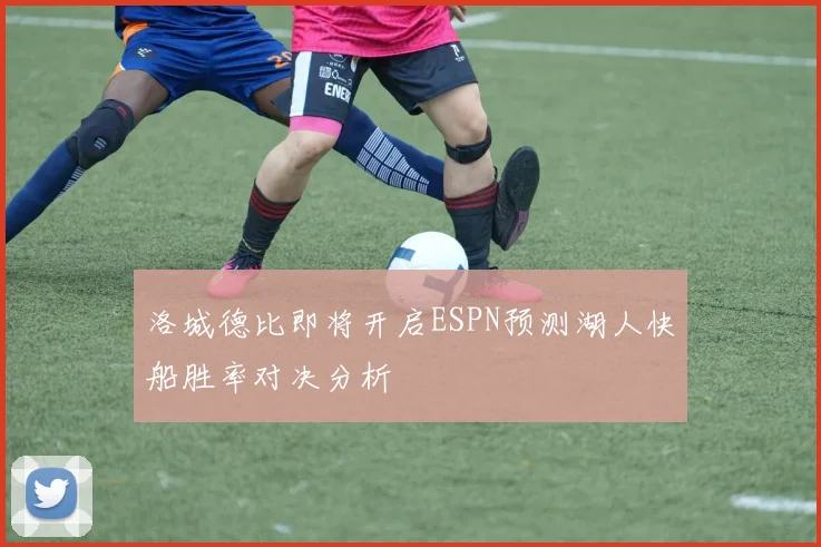 洛城德比即将开启ESPN预测湖人快船胜率对决分析