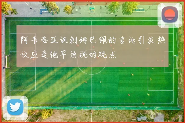 阿韦洛亚讽刺姆巴佩的言论引发热议应是他早该说的观点