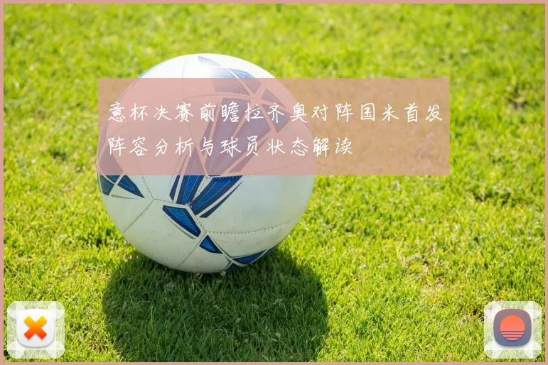意杯决赛前瞻拉齐奥对阵国米首发阵容分析与球员状态解读