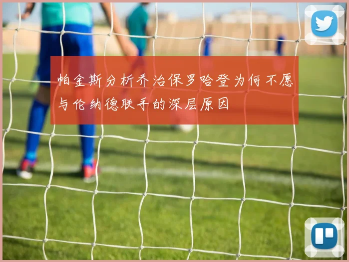 帕金斯分析乔治保罗哈登为何不愿与伦纳德联手的深层原因