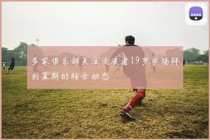 多家俱乐部关注流浪者19岁中场拜利莱斯的转会动态