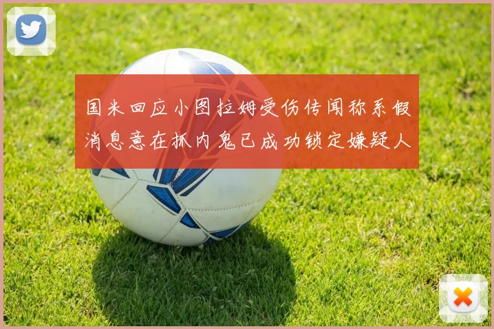 国米回应小图拉姆受伤传闻称系假消息意在抓内鬼已成功锁定嫌疑人
