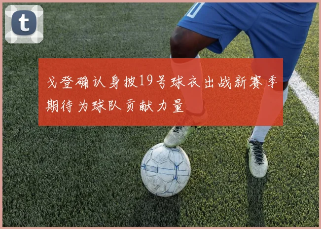 戈登确认身披19号球衣出战新赛季期待为球队贡献力量