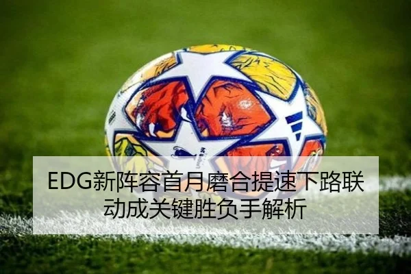 EDG新阵容首月磨合提速下路联动成关键胜负手解析